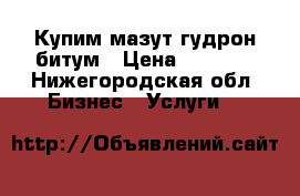 Купим мазут гудрон битум › Цена ­ 5 000 - Нижегородская обл. Бизнес » Услуги   